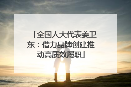全国人大代表姜卫东：借力品牌创建推动高质效履职