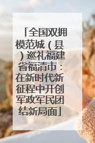 全国双拥模范城（县）巡礼福建省福清市：在新时代新征程中开创军政军民团结新局面