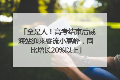 全是人！高考结束后威海站迎来客流小高峰，同比增长20%以上