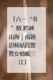 六一“书”情 跨越山海｜南通边检站民警携女情暖三江