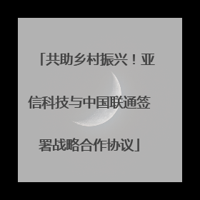 共助乡村振兴！亚信科技与中国联通签署战略合作协议
