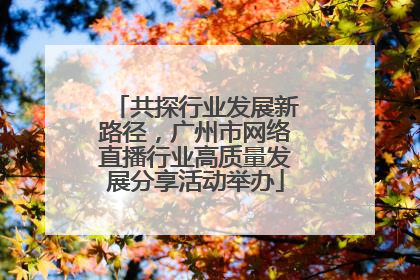 共探行业发展新路径，广州市网络直播行业高质量发展分享活动举办