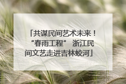 共谋民间艺术未来！“春雨工程” 浙江民间文艺走进吉林蛟河