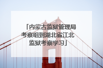 内蒙古监狱管理局考察组到湖北省江北监狱考察学习