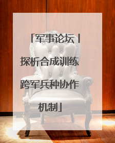 军事论坛丨探析合成训练跨军兵种协作机制