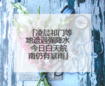 凌晨祁门等地遭遇强降水 今日白天皖南仍有暴雨