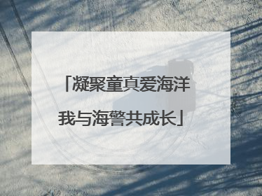 凝聚童真爱海洋 我与海警共成长