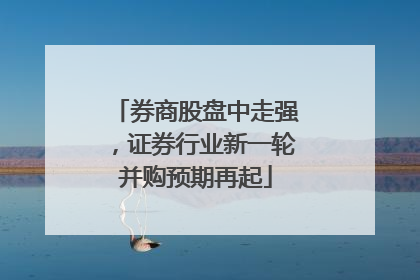 券商股盘中走强，证券行业新一轮并购预期再起
