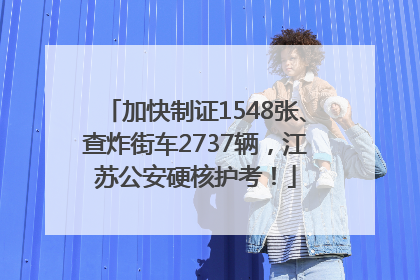 加快制证1548张、查炸街车2737辆，江苏公安硬核护考！