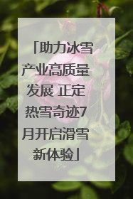 助力冰雪产业高质量发展 正定热雪奇迹7月开启滑雪新体验