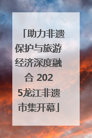 助力非遗保护与旅游经济深度融合 2025龙江非遗市集开幕