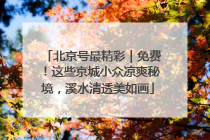 北京号最精彩｜免费！这些京城小众凉爽秘境，溪水清透美如画