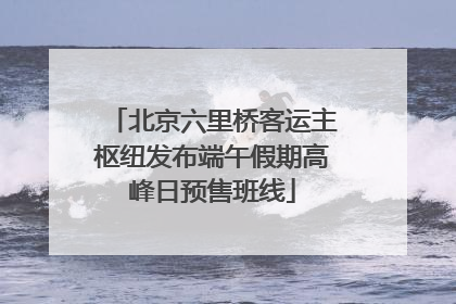 北京六里桥客运主枢纽发布端午假期高峰日预售班线
