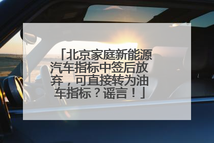 北京家庭新能源汽车指标中签后放弃，可直接转为油车指标？谣言！