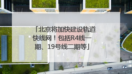 北京将加快建设轨道快线网！包括R4线一期、19号线二期等