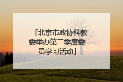北京市政协科教委举办第二季度委员学习活动