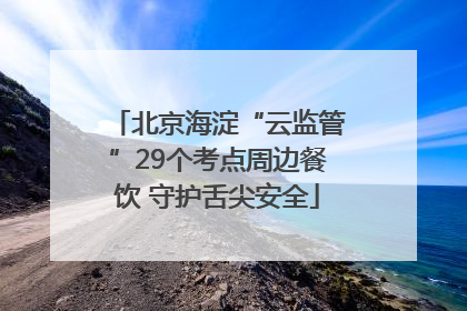 北京海淀“云监管”29个考点周边餐饮 守护舌尖安全