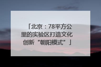 北京：78平方公里的实验区打造文化创新“朝阳模式”