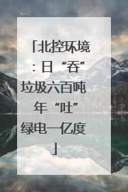 北控环境：日“吞”垃圾六百吨 年“吐”绿电一亿度