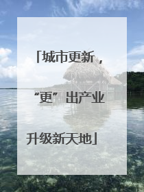 城市更新，“更”出产业升级新天地