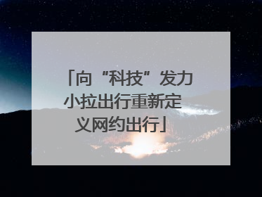 向“科技”发力 小拉出行重新定义网约出行