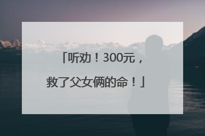 听劝！300元，救了父女俩的命！