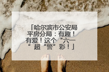 哈尔滨市公安局平房分局：有趣！有爱！这个“六一”超“警”彩！