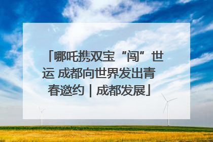 哪吒携双宝“闯”世运 成都向世界发出青春邀约｜成都发展