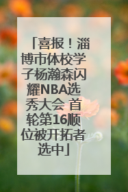 喜报！淄博市体校学子杨瀚森闪耀NBA选秀大会 首轮第16顺位被开拓者选中