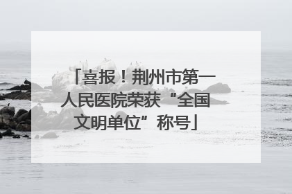 喜报！荆州市第一人民医院荣获“全国文明单位”称号