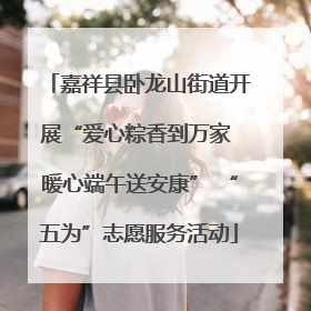 嘉祥县卧龙山街道开展“爱心粽香到万家 暖心端午送安康” “五为”志愿服务活动