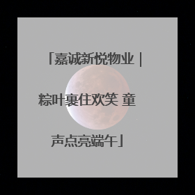 嘉诚新悦物业｜粽叶裹住欢笑 童声点亮端午