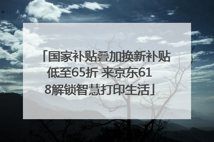 国家补贴叠加换新补贴低至65折 来京东618解锁智慧打印生活