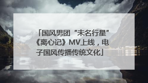 国风男团“未名行星”《离心记》MV上线，电子国风传播传统文化