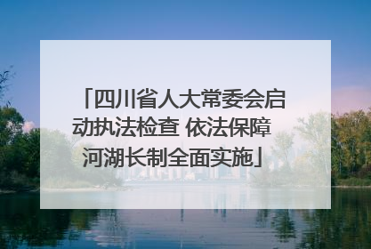 四川省人大常委会启动执法检查 依法保障河湖长制全面实施