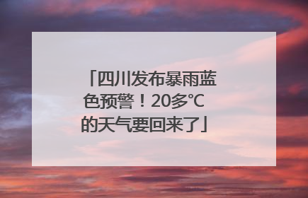 四川发布暴雨蓝色预警！20多℃的天气要回来了