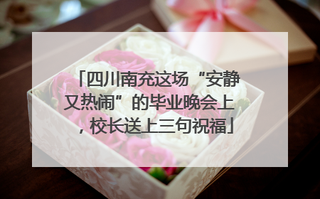 四川南充这场“安静又热闹”的毕业晚会上，校长送上三句祝福