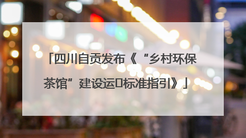 四川自贡发布《“乡村环保茶馆”建设运⾏标准指引》