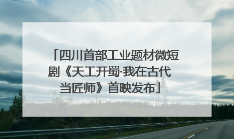 四川首部工业题材微短剧《天工开蜀·我在古代当匠师》首映发布