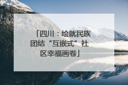 四川：绘就民族团结“互嵌式”社区幸福画卷
