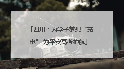 四川：为学子梦想“充电” 为平安高考护航