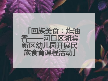 回族美食：炸油香——河口区湖滨新区幼儿园开展民族食育课程活动