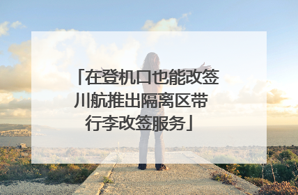 在登机口也能改签 川航推出隔离区带行李改签服务