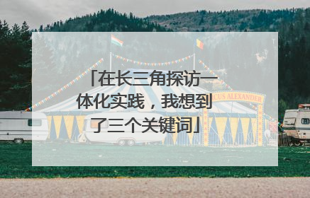 在长三角探访一体化实践，我想到了三个关键词