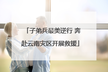 子弟兵最美逆行 奔赴云南灾区开展救援