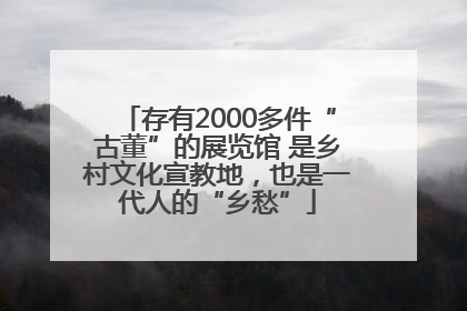 存有2000多件“古董”的展览馆 是乡村文化宣教地，也是一代人的“乡愁”