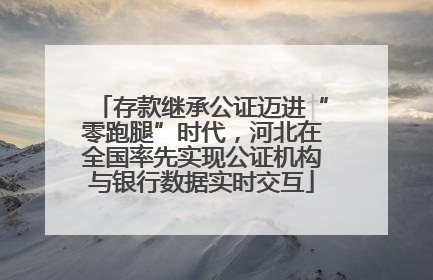 存款继承公证迈进“零跑腿”时代，河北在全国率先实现公证机构与银行数据实时交互