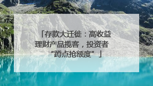 存款大迁徙：高收益理财产品揽客，投资者“蹲点抢额度”