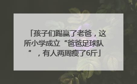孩子们踢赢了老爸,这所小学成立“爸爸足球队”,有人两周瘦了6斤