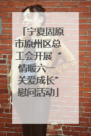 宁夏固原市原州区总工会开展“情暖六一 关爱成长”慰问活动